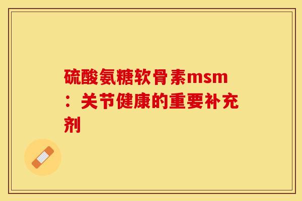 硫酸氨糖软骨素msm：关节健康的重要补充剂