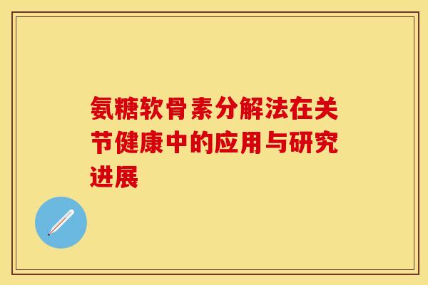 氨糖软骨素分解法在关节健康中的应用与研究进展
