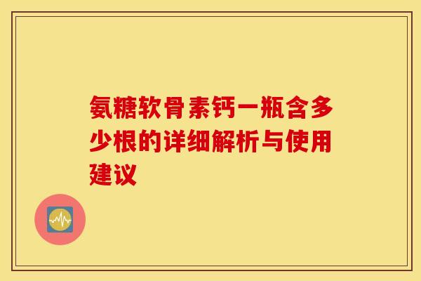 氨糖软骨素钙一瓶含多少根的详细解析与使用建议 氨糖软骨素钙一瓶含多少根的详细解析与使用建议