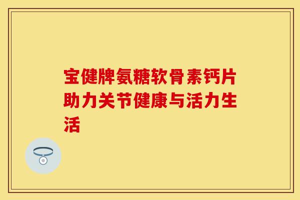 宝健牌氨糖软骨素钙片助力关节健康与活力生活