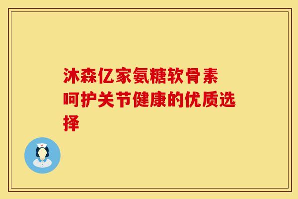 沐森亿家氨糖软骨素 呵护关节健康的优质选择