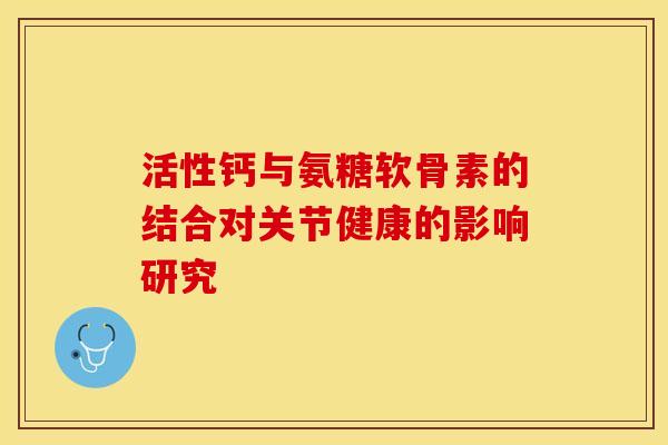 活性钙与氨糖软骨素的结合对关节健康的影响研究