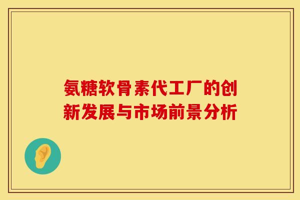 氨糖软骨素代工厂的创新发展与市场前景分析
