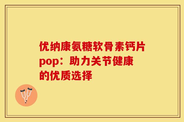 优纳康氨糖软骨素钙片pop:助力关节健康的优质选择 优纳康氨糖软骨素钙片pop:助力关节健康的优质选择