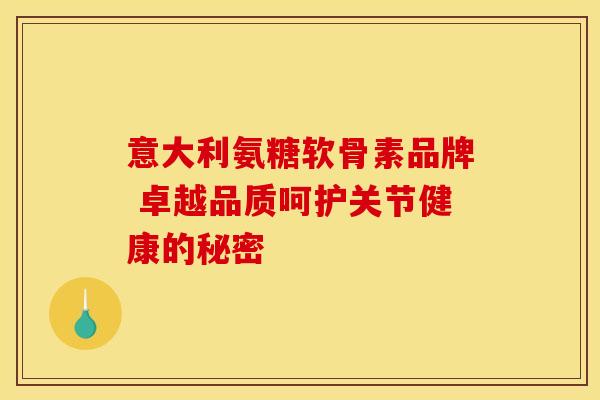 意大利氨糖软骨素品牌 卓越品质呵护关节健康的秘密