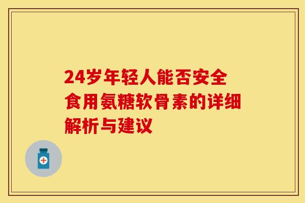 24岁年轻人能否安全食用氨糖软骨素的详细解析与建议 24岁年轻人能否安全食用氨糖软骨素的详细解析与建议