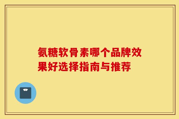 氨糖软骨素哪个品牌效果好选择指南与推荐