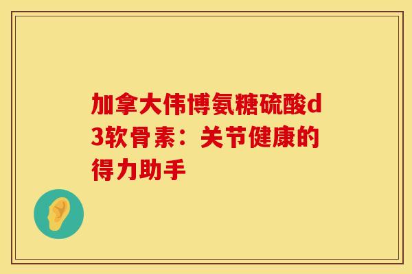 加拿大伟博氨糖硫酸d3软骨素：关节健康的得力助手