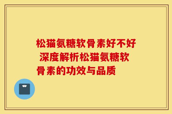 松猫氨糖软骨素好不好 深度解析松猫氨糖软骨素的功效与品质