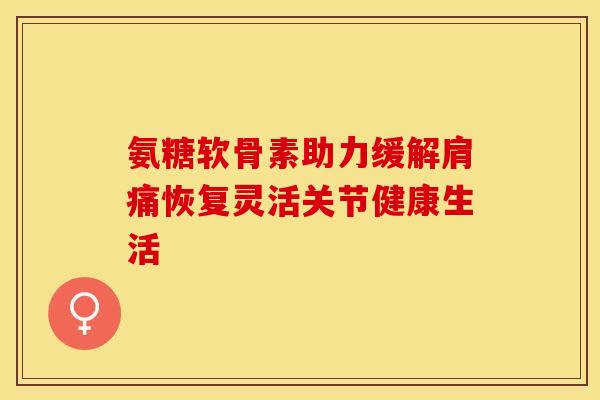 氨糖软骨素助力缓解肩痛恢复灵活关节健康生活