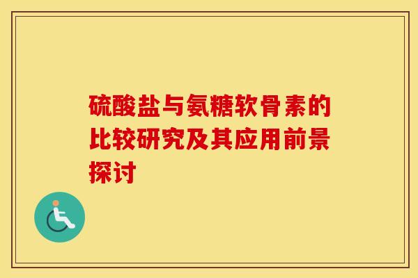 硫酸盐与氨糖软骨素的比较研究及其应用前景探讨