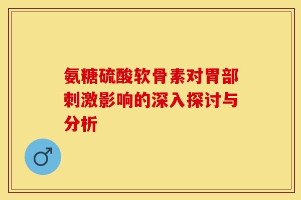 氨糖硫酸软骨素对胃部刺激影响的深入探讨与分析