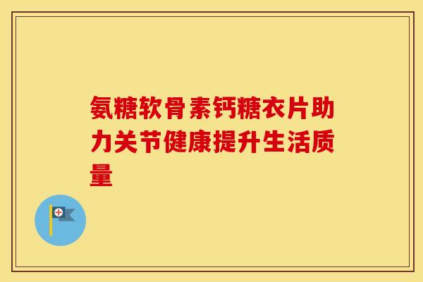 氨糖软骨素钙糖衣片助力关节健康提升生活质量