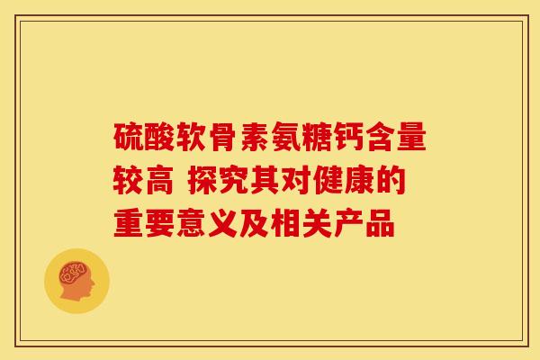硫酸软骨素氨糖钙含量较高 探究其对健康的重要意义及相关产品 硫酸软骨素氨糖钙含量较高 探究其对健康的重要意义及相关产品