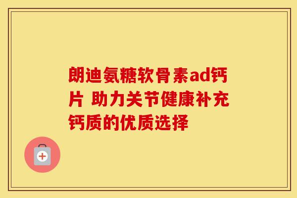 朗迪氨糖软骨素ad钙片 助力关节健康补充钙质的优质选择
