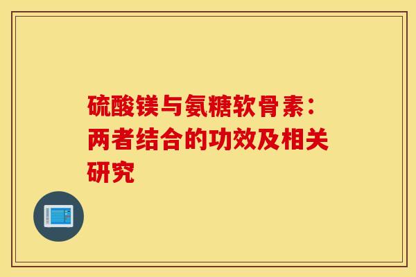 硫酸镁与氨糖软骨素：两者结合的功效及相关研究