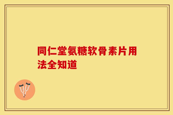 同仁堂氨糖软骨素片用法全知道