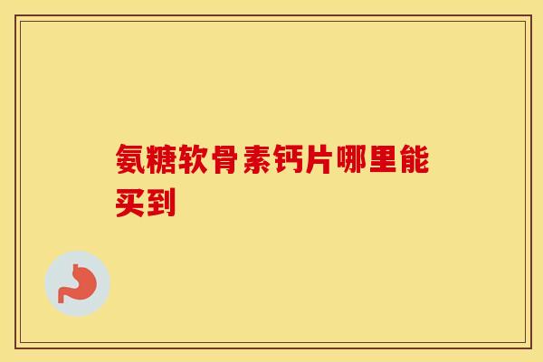 氨糖软骨素钙片哪里能买到