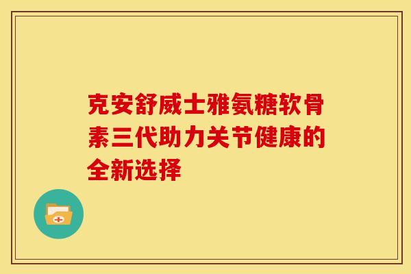 克安舒威士雅氨糖软骨素三代助力关节健康的全新选择
