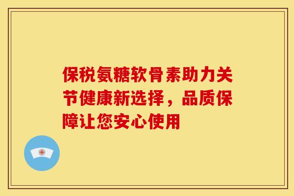 保税氨糖软骨素助力关节健康新选择，品质保障让您安心使用