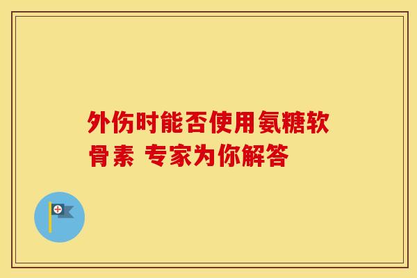 外伤时能否使用氨糖软骨素 专家为你解答 外伤时能否使用氨糖软骨素 专家为你解答