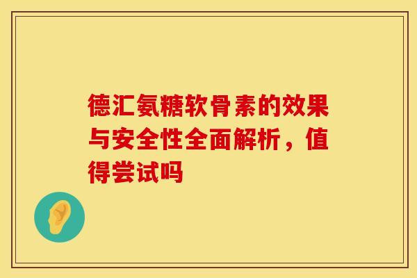 德汇氨糖软骨素的效果与安全性全面解析，值得尝试吗