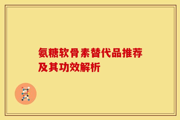 氨糖软骨素替代品推荐及其功效解析