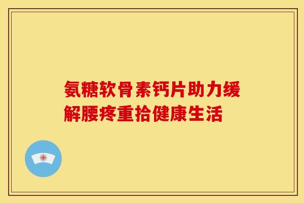 氨糖软骨素钙片助力缓解腰疼重拾健康生活