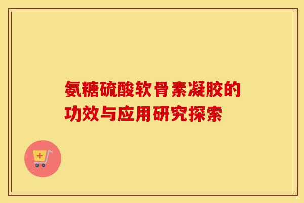 氨糖硫酸软骨素凝胶的功效与应用研究探索 氨糖硫酸软骨素凝胶的功效与应用研究探索