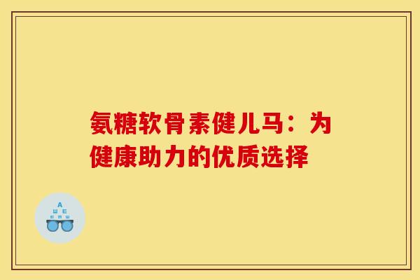 氨糖软骨素健儿马：为健康助力的优质选择
