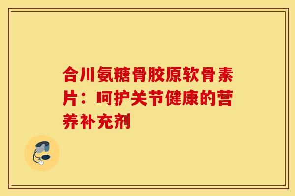 合川氨糖骨胶原软骨素片：呵护关节健康的营养补充剂
