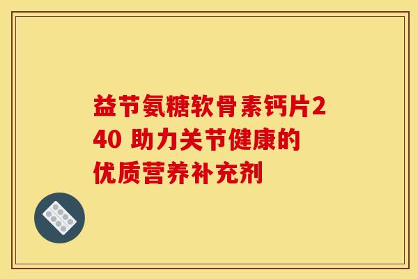 益节氨糖软骨素钙片240 助力关节健康的优质营养补充剂