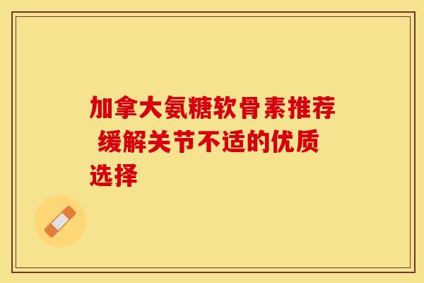 加拿大氨糖软骨素推荐 缓解关节不适的优质选择 加拿大氨糖软骨素推荐 缓解关节不适的优质选择