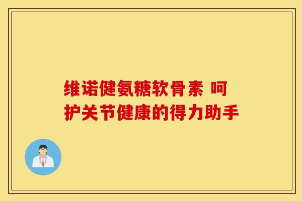 维诺健氨糖软骨素 呵护关节健康的得力助手