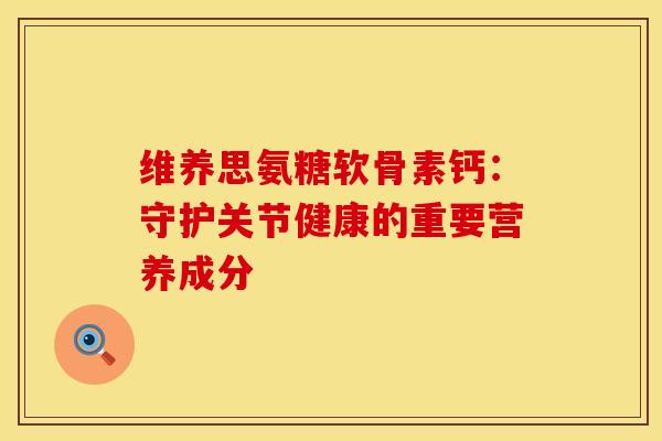 维养思氨糖软骨素钙：守护关节健康的重要营养成分