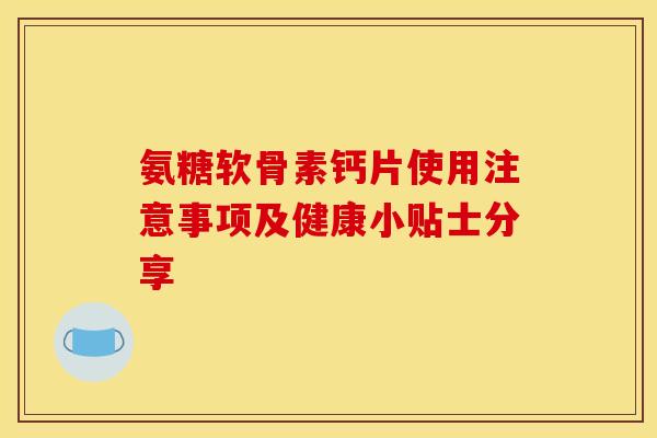 氨糖软骨素钙片使用注意事项及健康小贴士分享