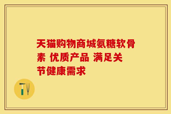 天猫购物商城氨糖软骨素 优质产品 满足关节健康需求