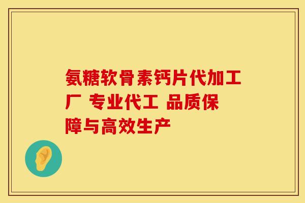 氨糖软骨素钙片代加工厂 专业代工 品质保障与高效生产