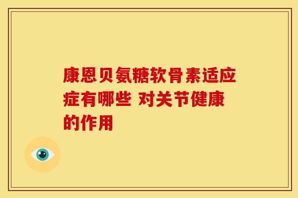 康恩贝氨糖软骨素适应症有哪些 对关节健康的作用