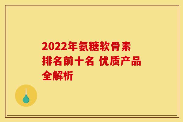 2022年氨糖软骨素排名前十名 优质产品全解析 2022年氨糖软骨素排名前十名 优质产品全解析