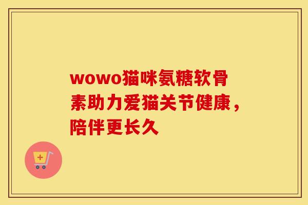 wowo猫咪氨糖软骨素助力爱猫关节健康,陪伴更长久 wowo猫咪氨糖软骨素助力爱猫关节健康,陪伴更长久