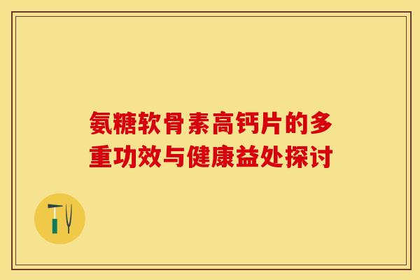 氨糖软骨素高钙片的多重功效与健康益处探讨