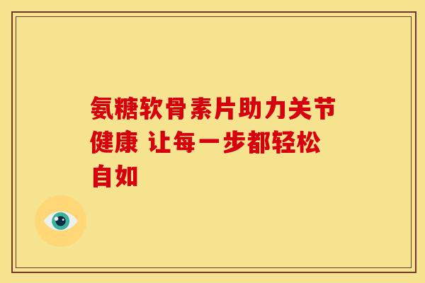 氨糖软骨素片助力关节健康 让每一步都轻松自如