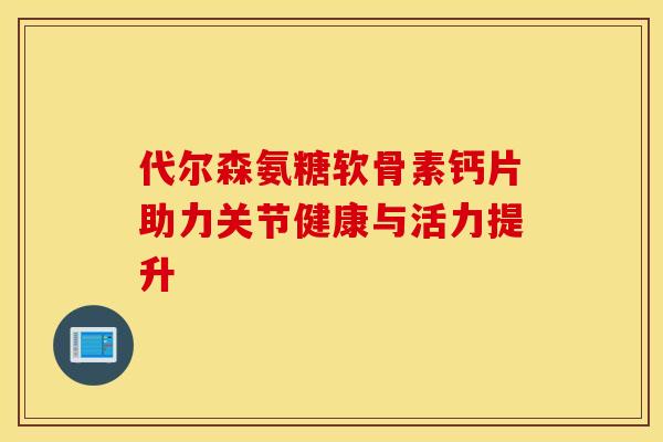 代尔森氨糖软骨素钙片助力关节健康与活力提升