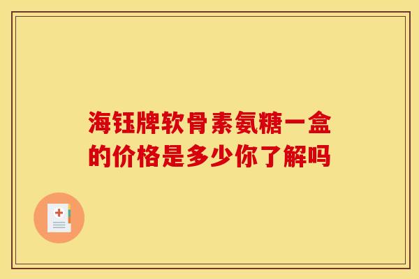 海钰牌软骨素氨糖一盒的价格是多少你了解吗