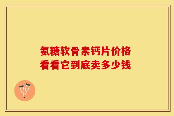 氨糖软骨素钙片价格 看看它到底卖多少钱