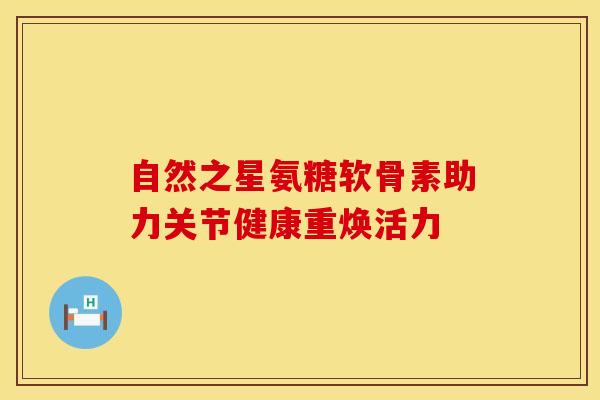自然之星氨糖软骨素助力关节健康重焕活力