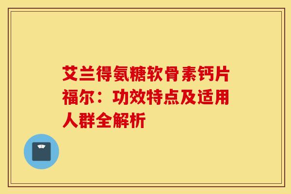 艾兰得氨糖软骨素钙片福尔：功效特点及适用人群全解析
