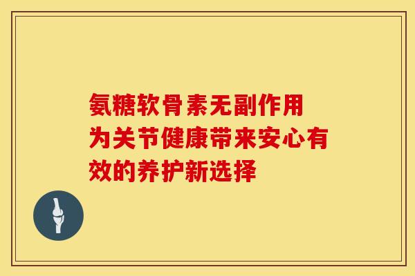 氨糖软骨素无副作用 为关节健康带来安心有效的养护新选择