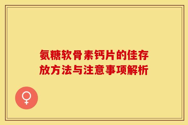 氨糖软骨素钙片的佳存放方法与注意事项解析
